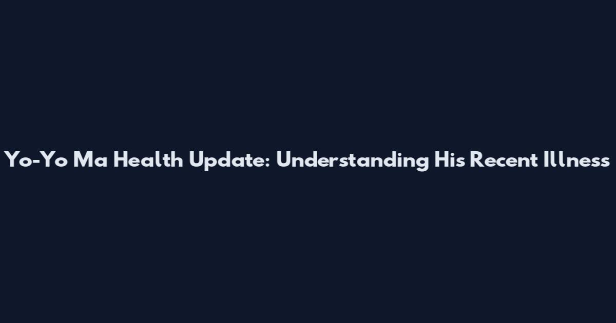 Yo-Yo Ma Health Update: Understanding His Recent Illness