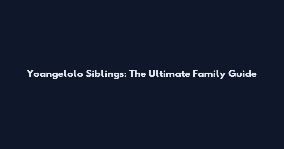 Yoangelolo Siblings: The Ultimate Family Guide