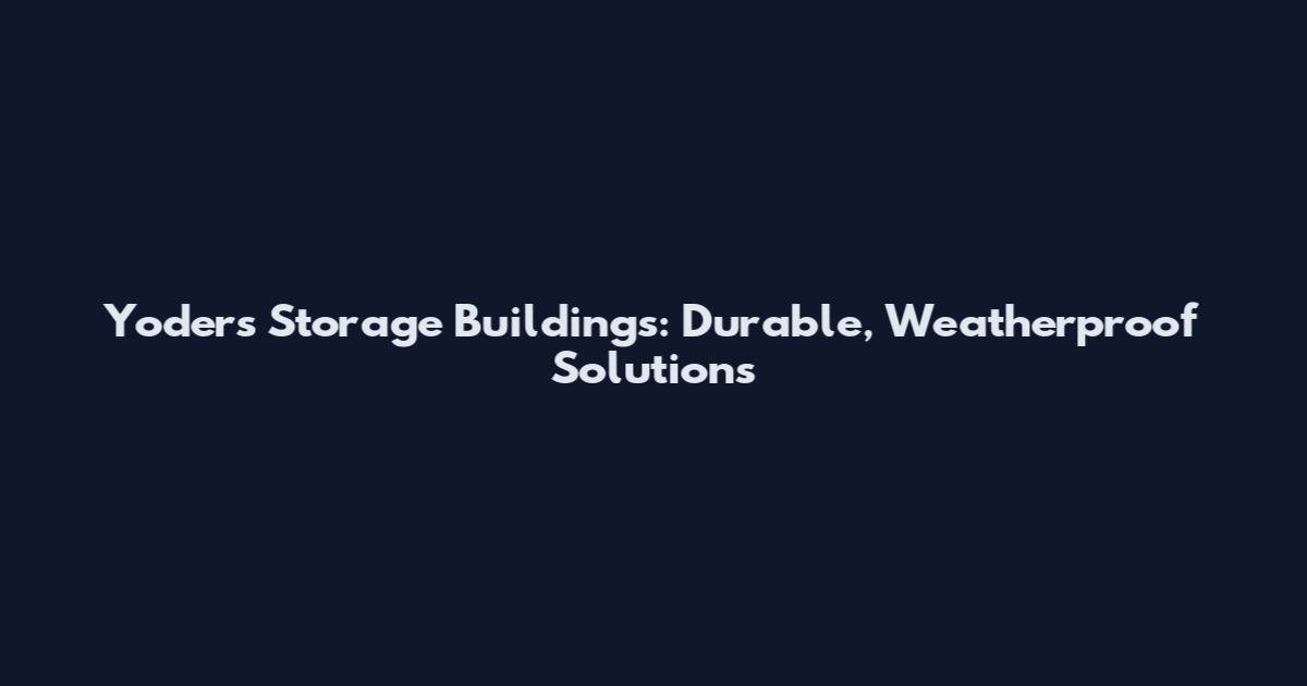 Yoder's Storage Buildings: Durable, Weatherproof Solutions