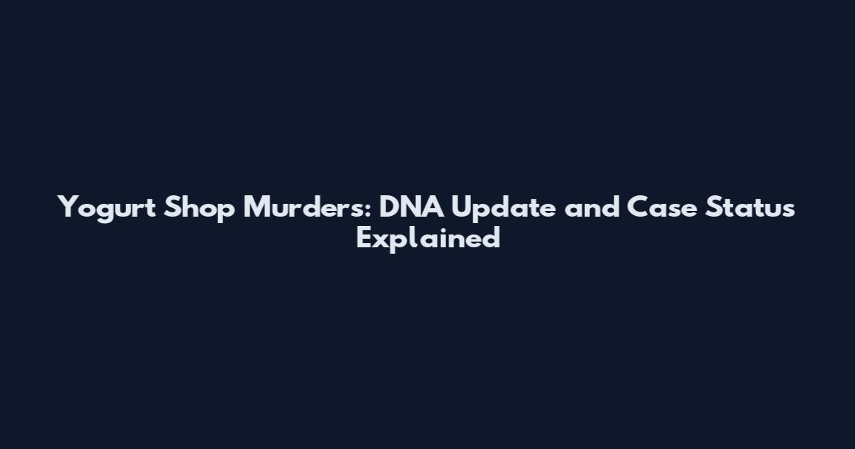 Yogurt Shop Murders: DNA Update and Case Status Explained