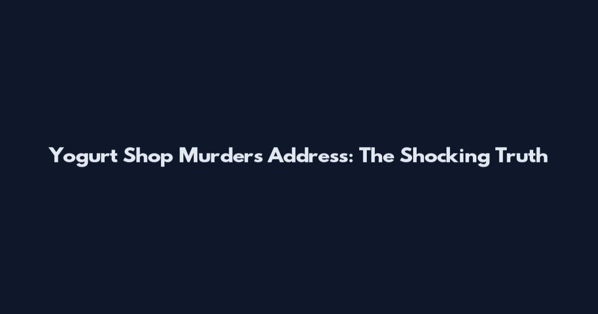 Yogurt Shop Murders Address: The Shocking Truth