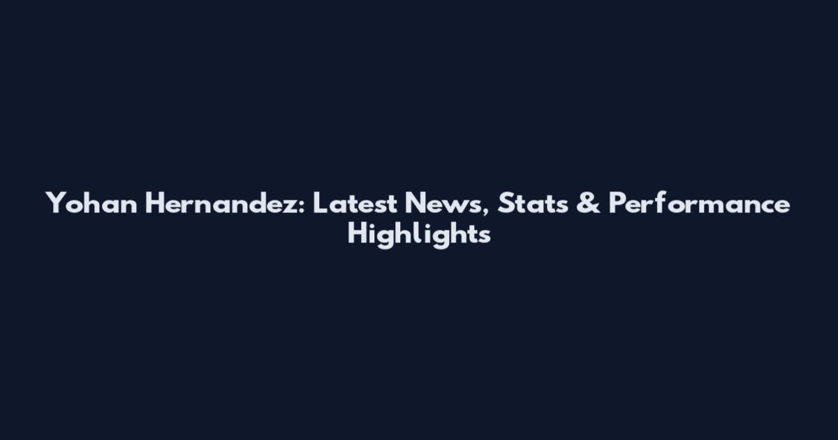 Yohan Hernandez: Latest News, Stats & Performance Highlights