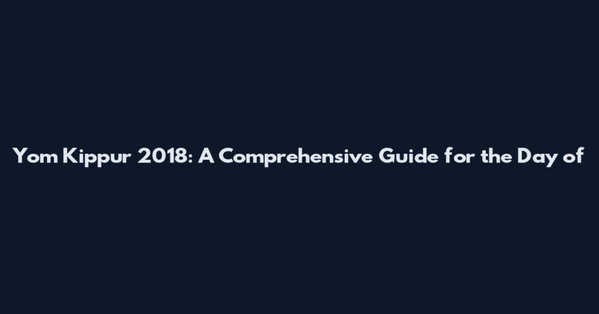 Yom Kippur 2018: A Comprehensive Guide for the Day of
