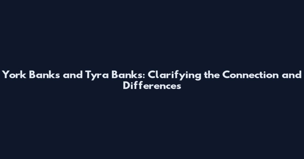 York Banks and Tyra Banks: Clarifying the Connection and Differences