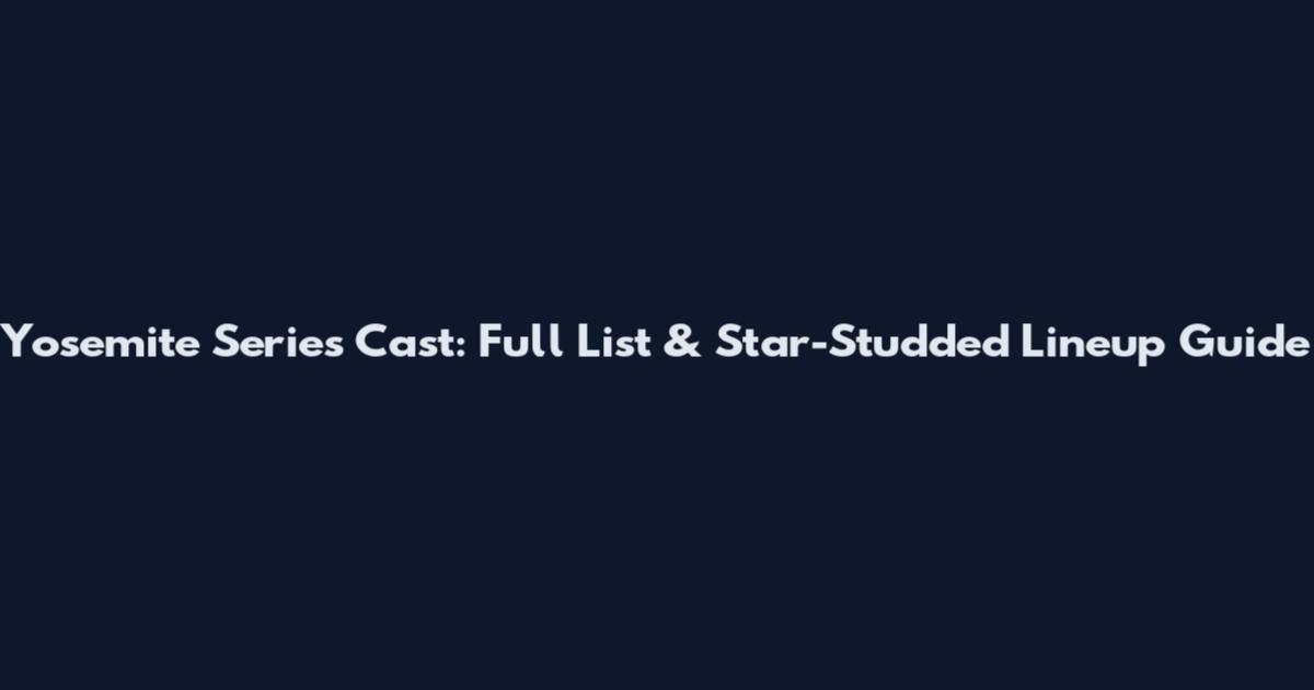 Yosemite Series Cast: Full List & Star-Studded Lineup Guide