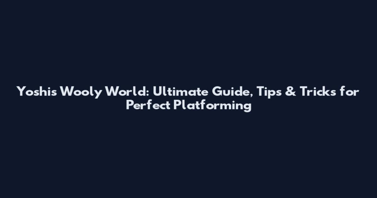 Yoshi's Wooly World: Ultimate Guide, Tips & Tricks for Perfect Platforming