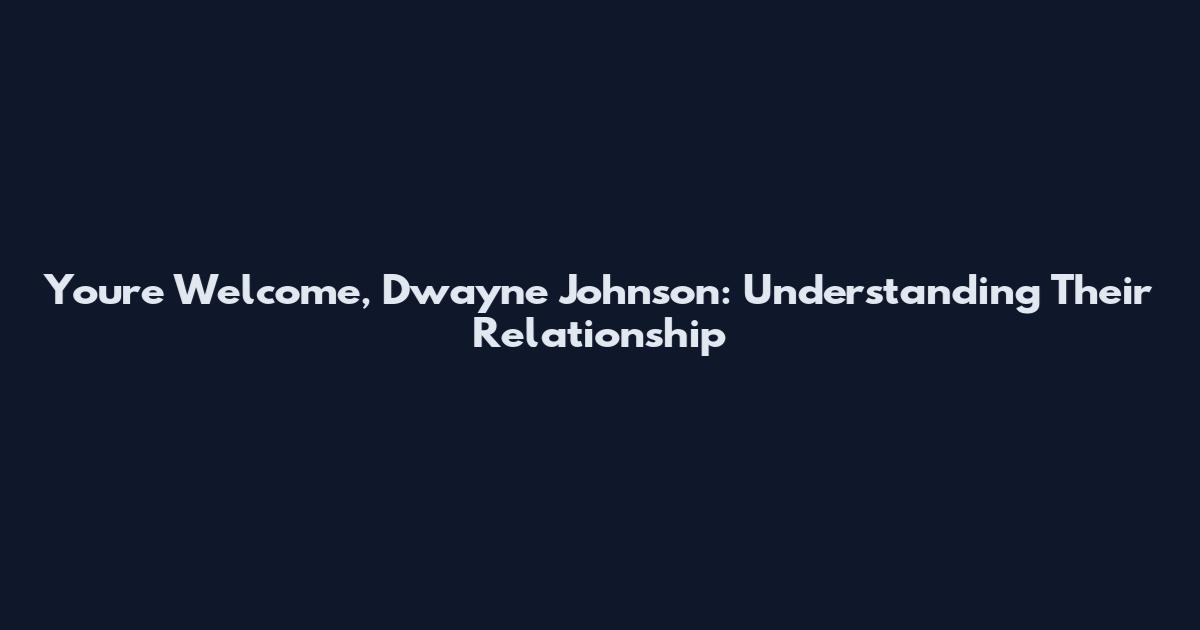 You're Welcome, Dwayne Johnson: Understanding Their Relationship
