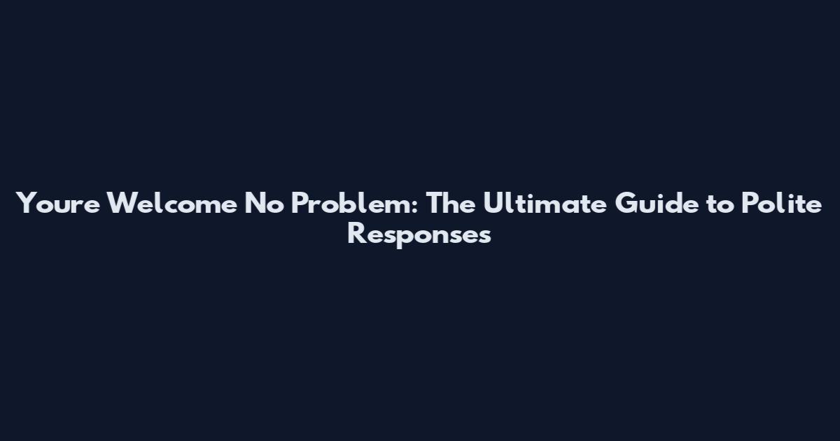 You're Welcome No Problem: The Ultimate Guide to Polite Responses