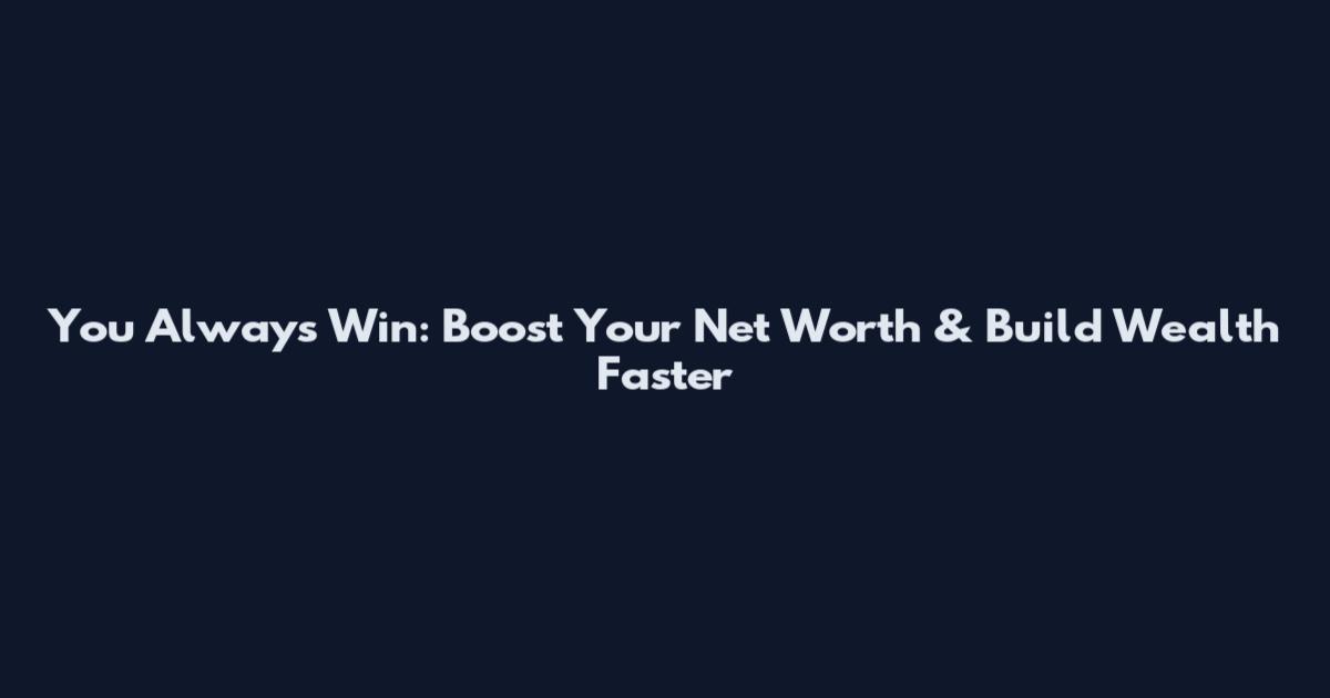 You Always Win: Boost Your Net Worth & Build Wealth Faster