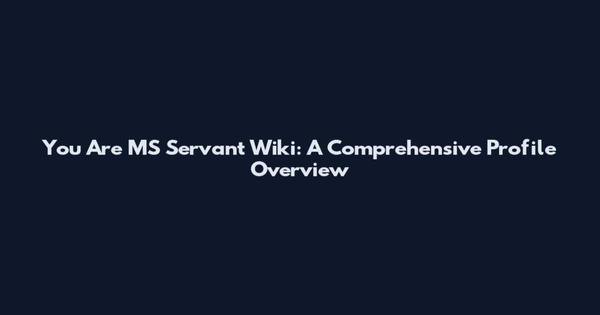 You Are MS Servant Wiki: A Comprehensive Profile Overview