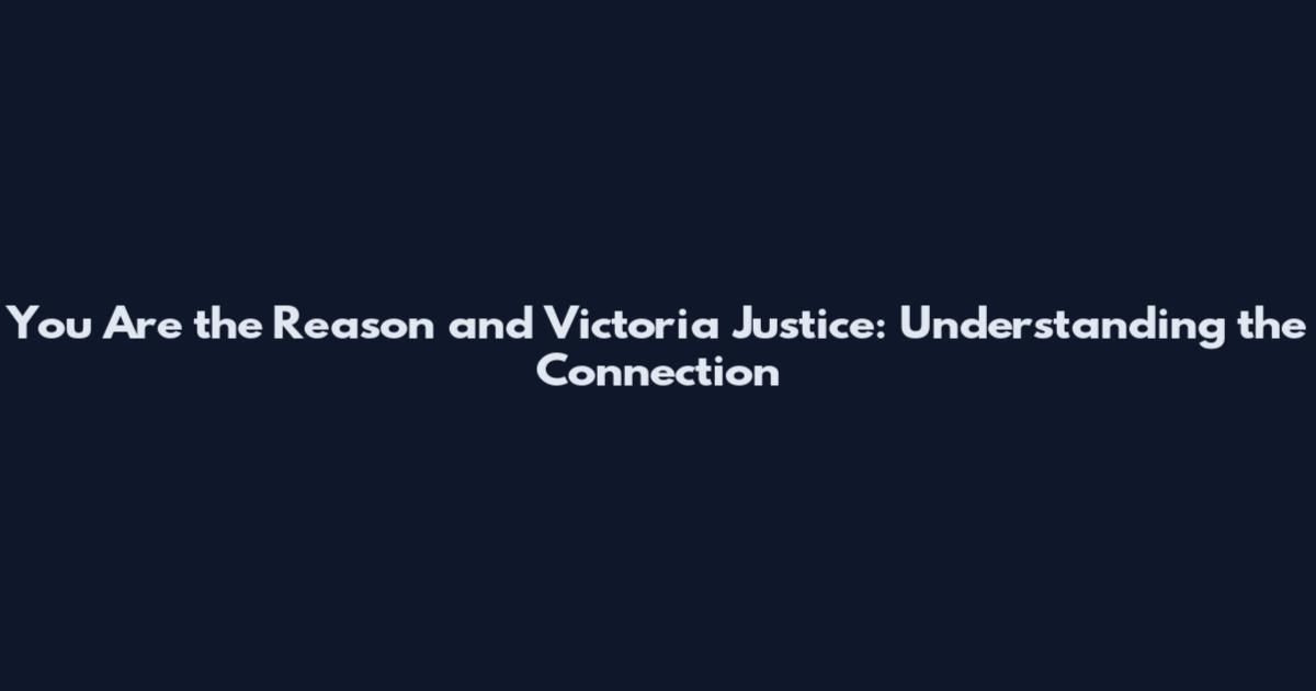 You Are the Reason and Victoria Justice: Understanding the Connection