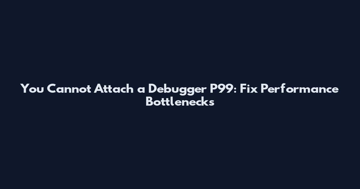 You Cannot Attach a Debugger P99: Fix Performance Bottlenecks