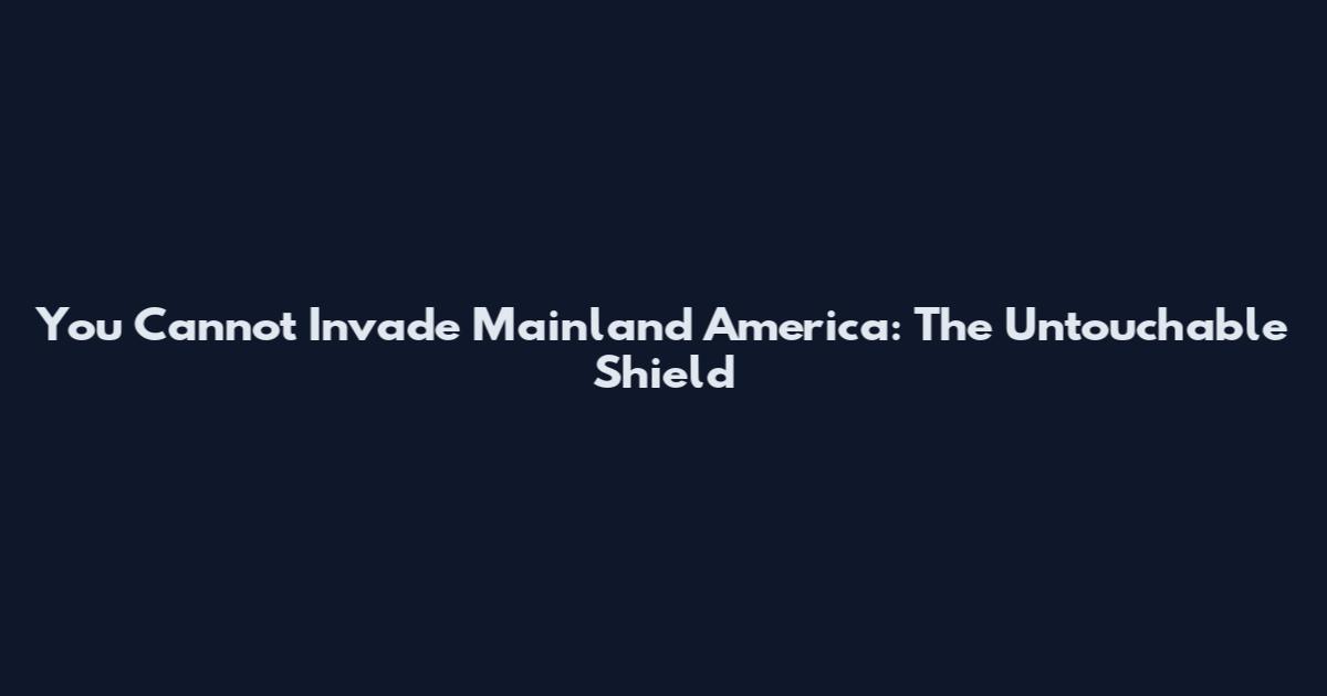 You Cannot Invade Mainland America: The Untouchable Shield