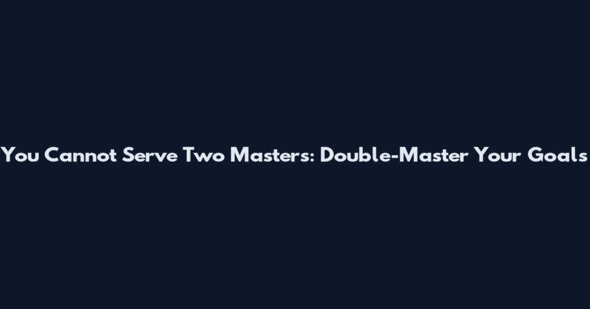 You Cannot Serve Two Masters: Double-Master Your Goals