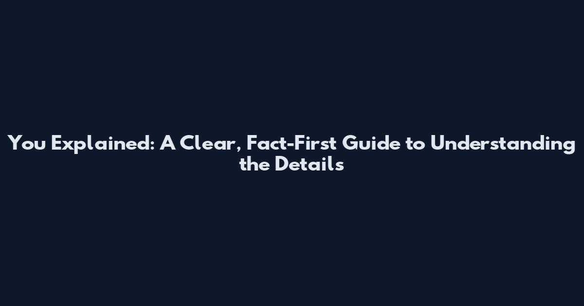 You Explained: A Clear, Fact-First Guide to Understanding the Details