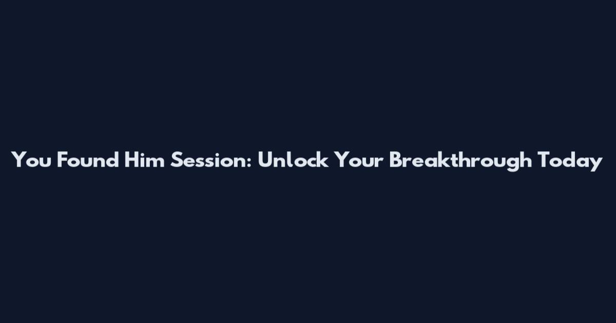 You Found Him Session: Unlock Your Breakthrough Today