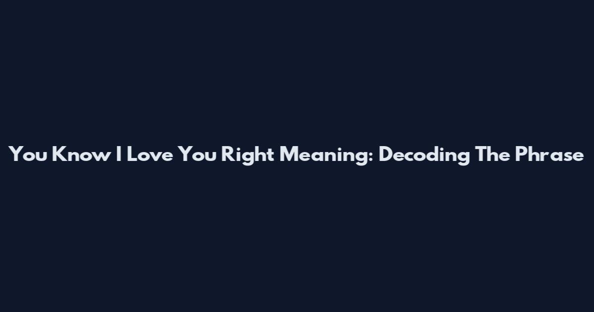 You Know I Love You Right Meaning: Decoding The Phrase