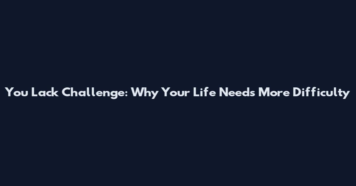 You Lack Challenge: Why Your Life Needs More Difficulty