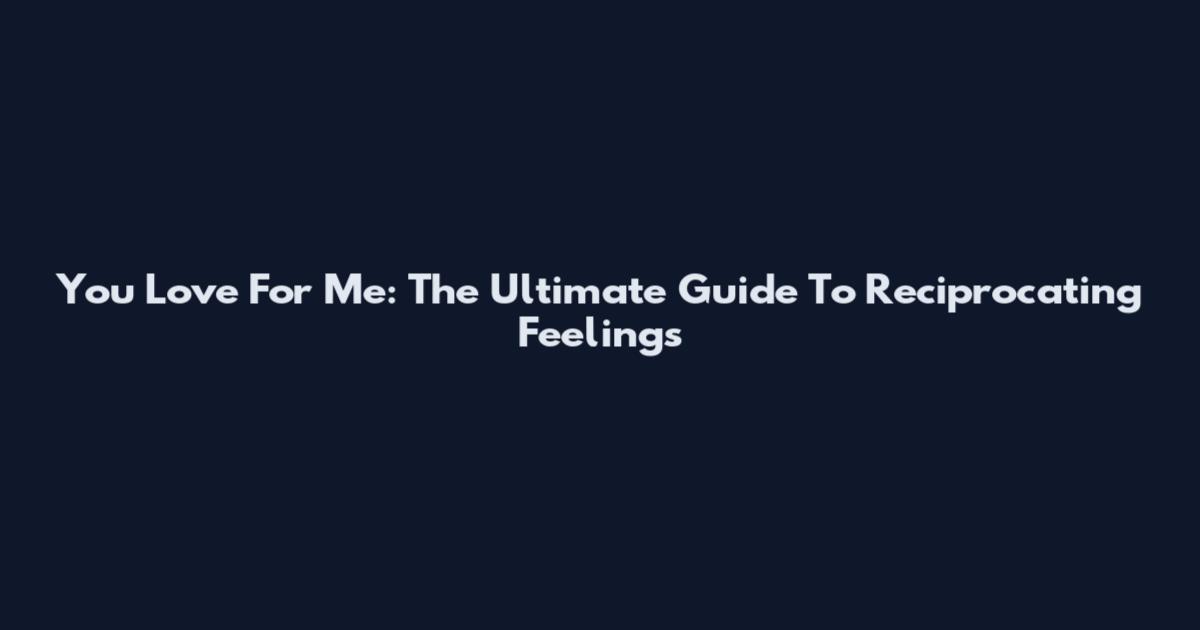 You Love For Me: The Ultimate Guide To Reciprocating Feelings