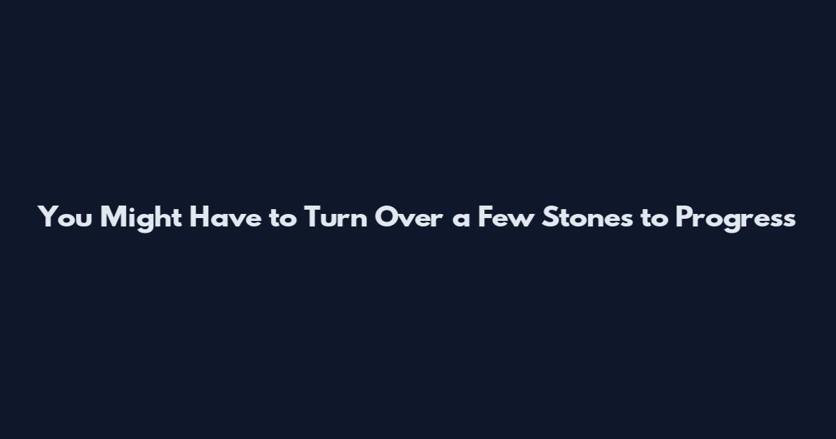 You Might Have to Turn Over a Few Stones to Progress
