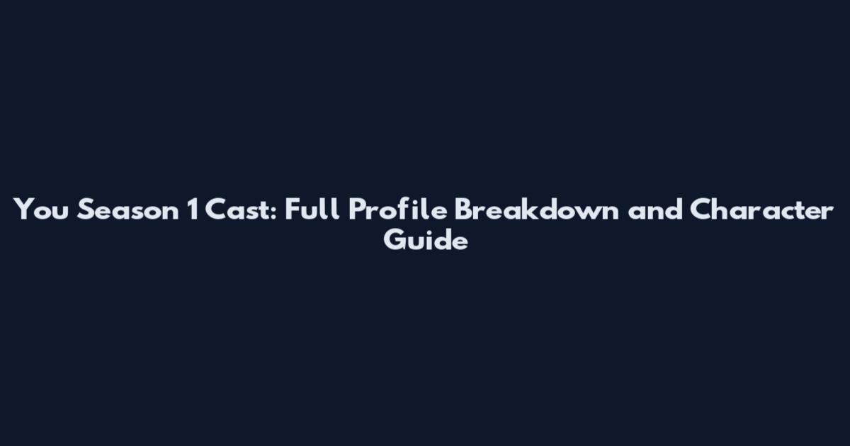 You Season 1 Cast: Full Profile Breakdown and Character Guide