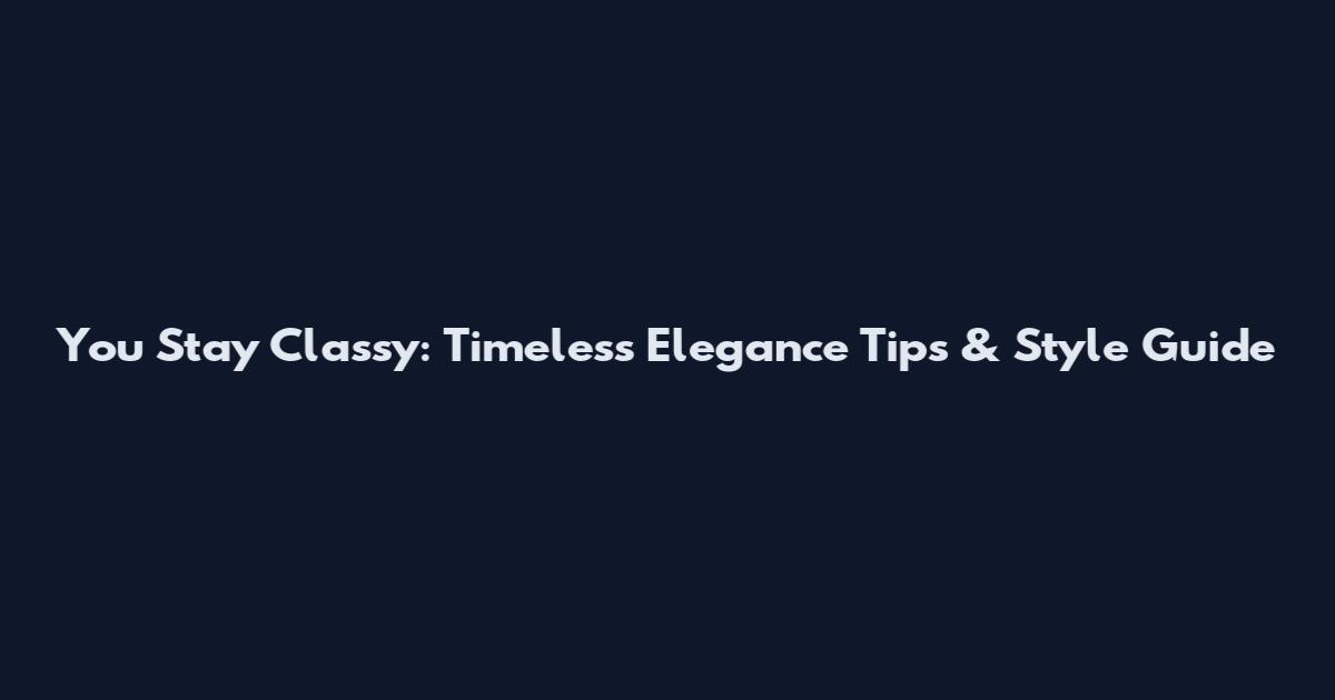 You Stay Classy: Timeless Elegance Tips & Style Guide