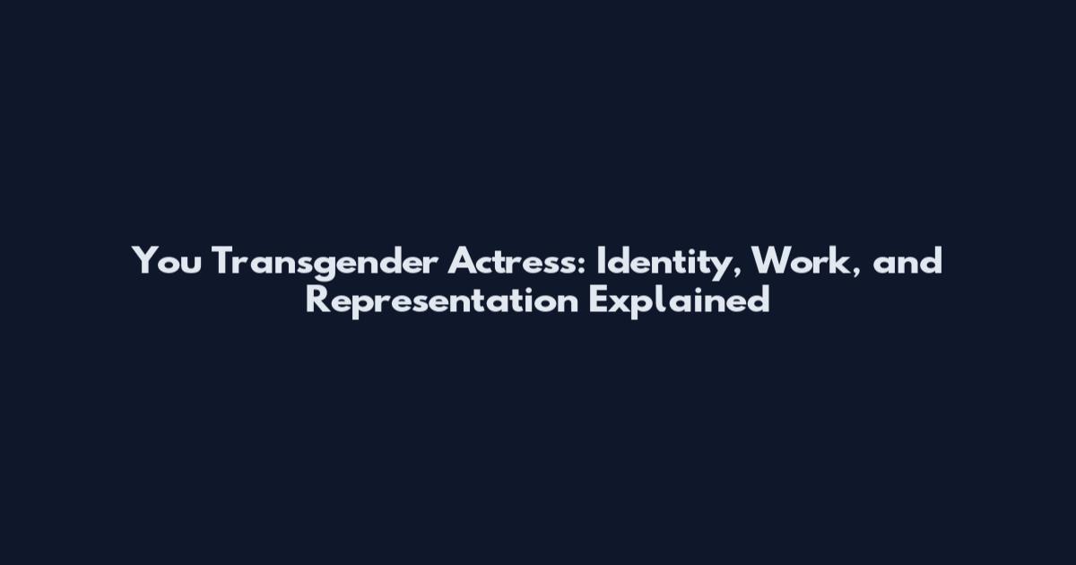 You Transgender Actress: Identity, Work, and Representation Explained