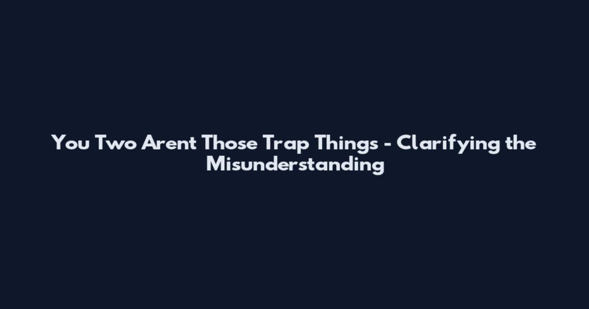 You Two Aren't Those Trap Things - Clarifying the Misunderstanding