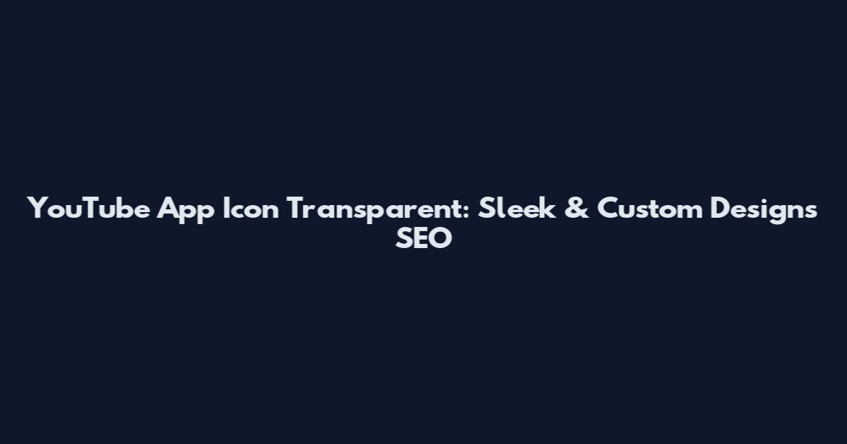 YouTube App Icon Transparent: Sleek & Custom Designs SEO