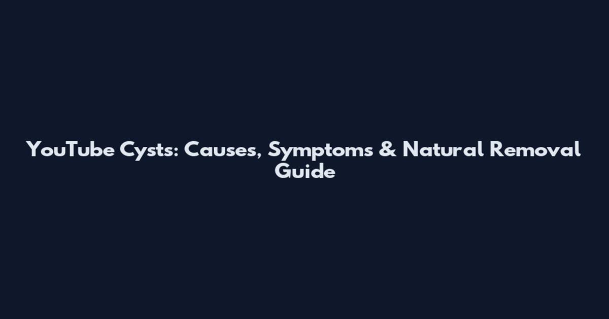 YouTube Cysts: Causes, Symptoms & Natural Removal Guide