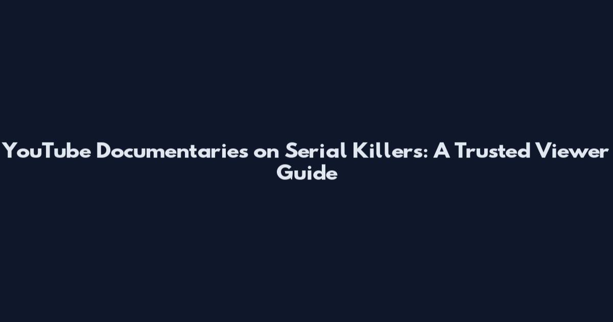 YouTube Documentaries on Serial Killers: A Trusted Viewer Guide