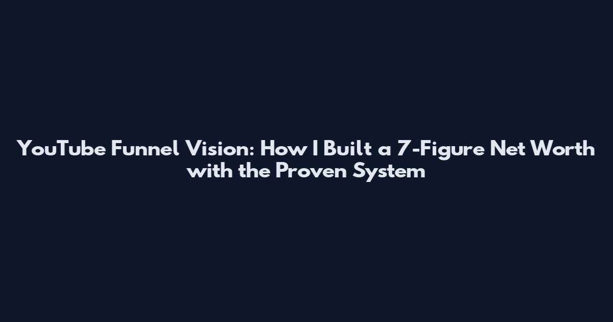 YouTube Funnel Vision: How I Built a 7-Figure Net Worth with the Proven System