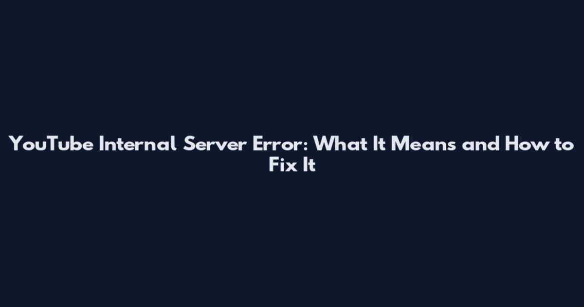 YouTube Internal Server Error: What It Means and How to Fix It