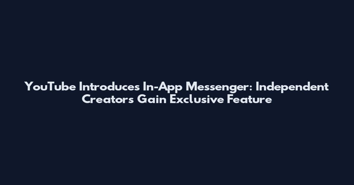 YouTube Introduces In-App Messenger: Independent Creators Gain Exclusive Feature