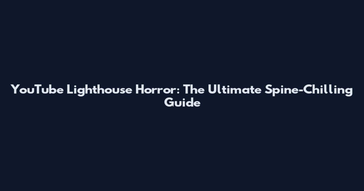 YouTube Lighthouse Horror: The Ultimate Spine-Chilling Guide