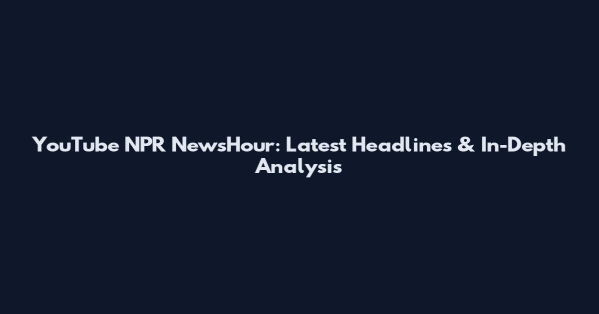 YouTube NPR NewsHour: Latest Headlines & In-Depth Analysis