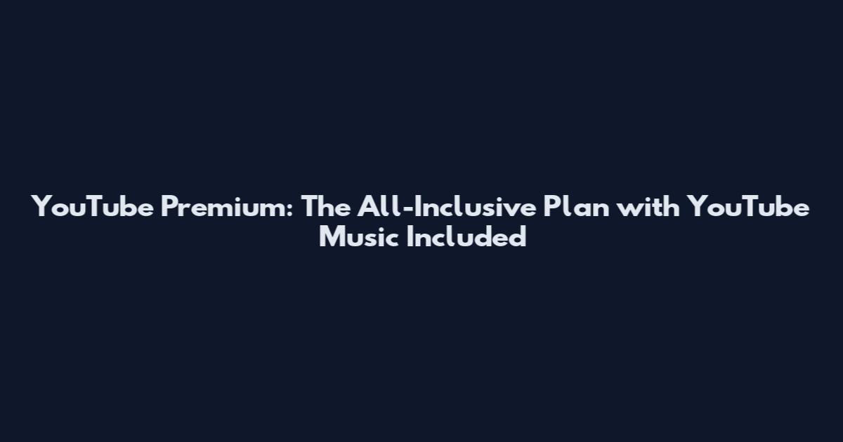 YouTube Premium: The All-Inclusive Plan with YouTube Music Included
