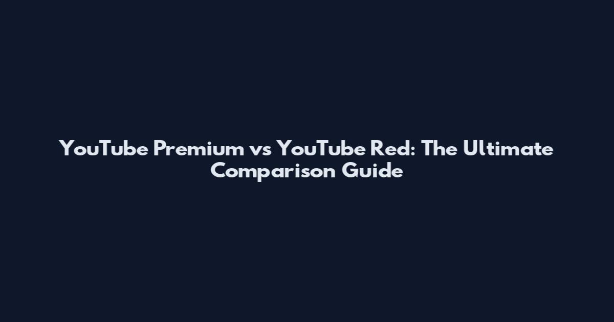 YouTube Premium vs YouTube Red: The Ultimate Comparison Guide