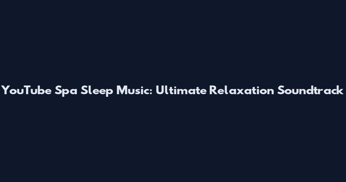 YouTube Spa Sleep Music: Ultimate Relaxation Soundtrack