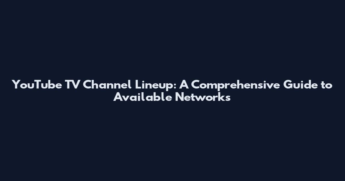 YouTube TV Channel Lineup: A Comprehensive Guide to Available Networks