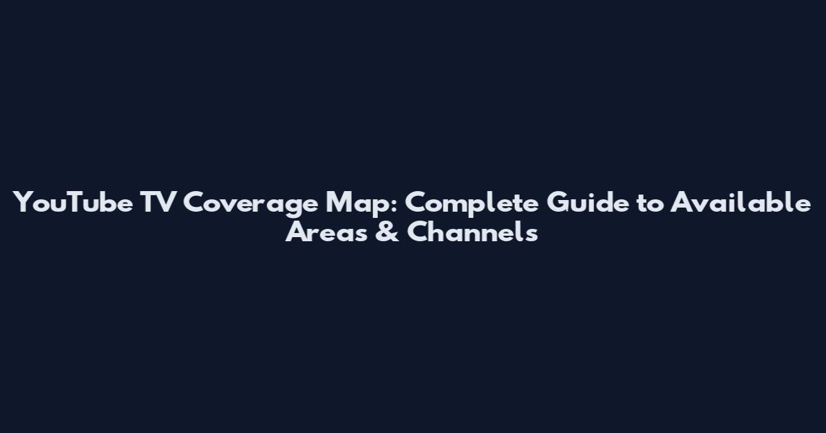 YouTube TV Coverage Map: Complete Guide to Available Areas & Channels
