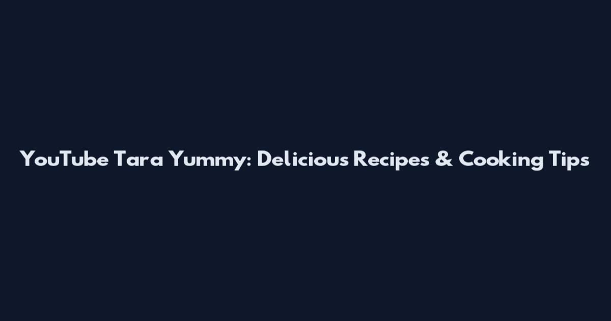 YouTube Tara Yummy: Delicious Recipes & Cooking Tips