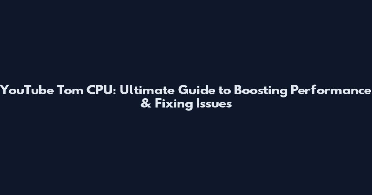 YouTube Tom CPU: Ultimate Guide to Boosting Performance & Fixing Issues