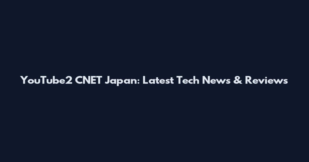 YouTube2 CNET Japan: Latest Tech News & Reviews