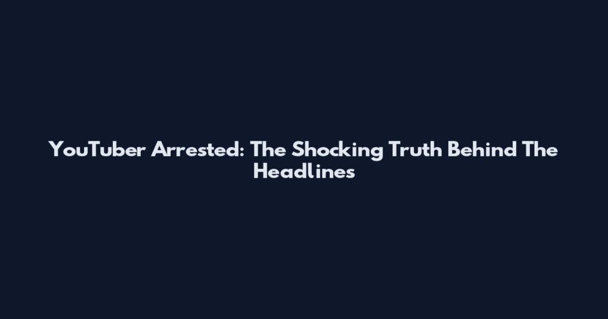 YouTuber Arrested: The Shocking Truth Behind The Headlines
