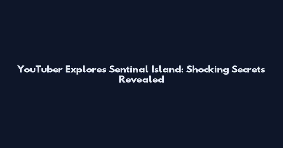 YouTuber Explores Sentinal Island: Shocking Secrets Revealed