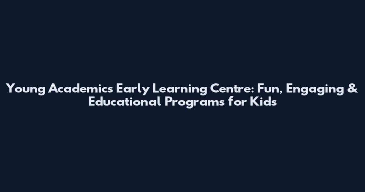 Young Academics Early Learning Centre: Fun, Engaging & Educational Programs for Kids