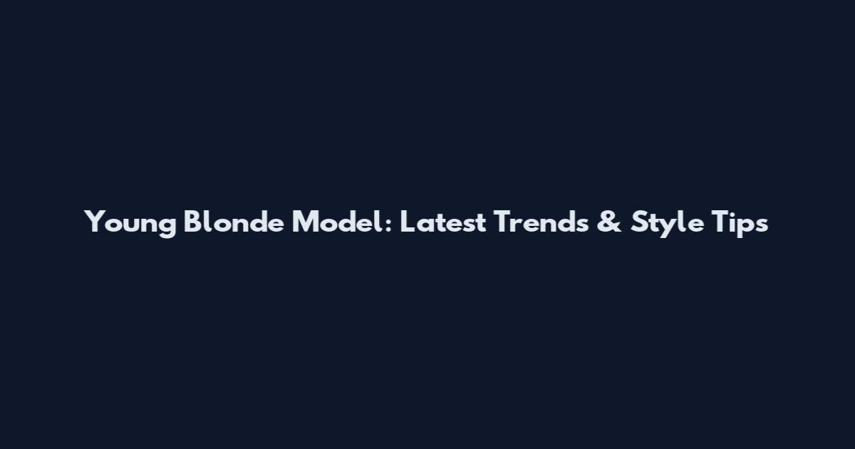 Young Blonde Model: Latest Trends & Style Tips