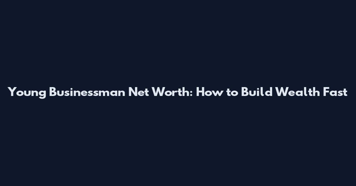 Young Businessman Net Worth: How to Build Wealth Fast