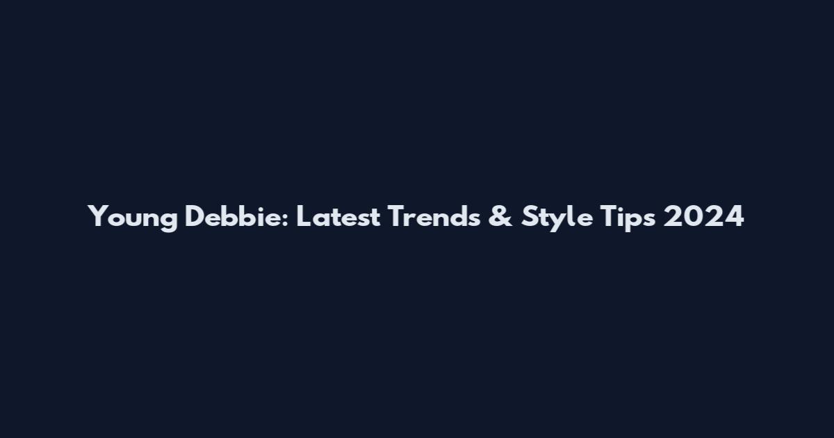 Young Debbie: Latest Trends & Style Tips 2024